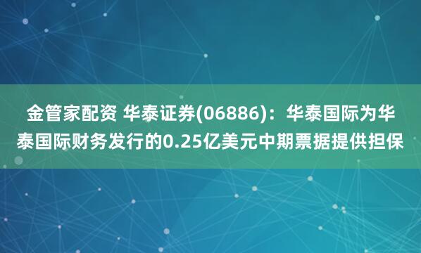 金管家配资 华泰证券(06886)：华泰国际为华泰国际财务发行的0.25亿美元中期票据提供担保