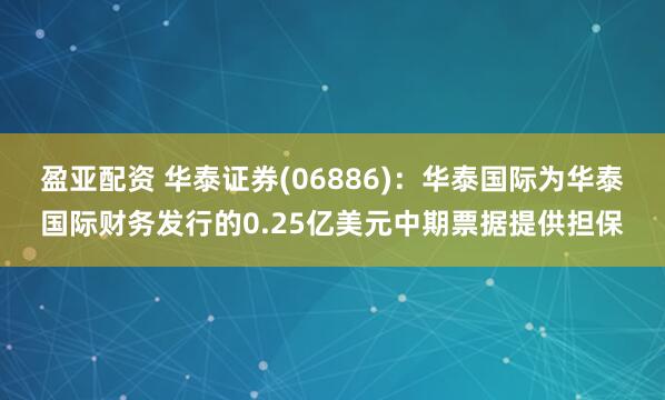 盈亚配资 华泰证券(06886)：华泰国际为华泰国际财务发行的0.25亿美元中期票据提供担保