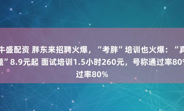 牛盛配资 胖东来招聘火爆，“考胖”培训也火爆：“真题”8.9元起 面试培训1.5小时260元，号称通过率80%