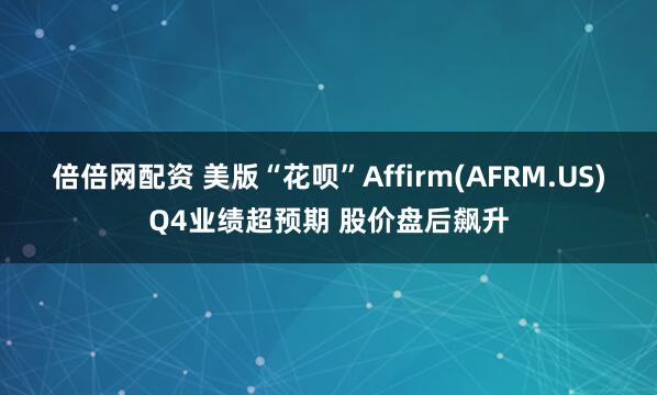 倍倍网配资 美版“花呗”Affirm(AFRM.US)Q4业绩超预期 股价盘后飙升