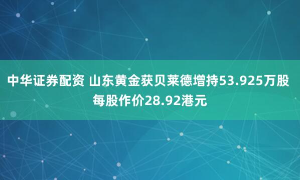 中华证券配资 山东黄金获贝莱德增持53.925万股 每股作价28.92港元