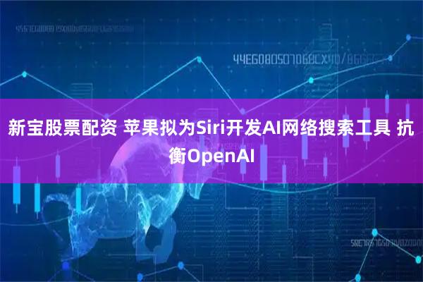 新宝股票配资 苹果拟为Siri开发AI网络搜索工具 抗衡OpenAI