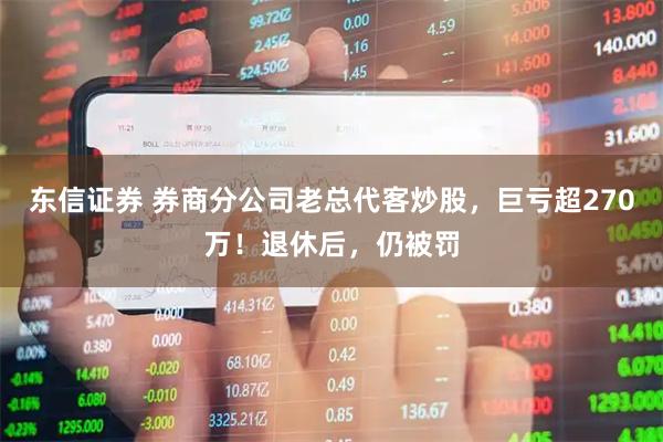 东信证券 券商分公司老总代客炒股，巨亏超270万！退休后，仍被罚