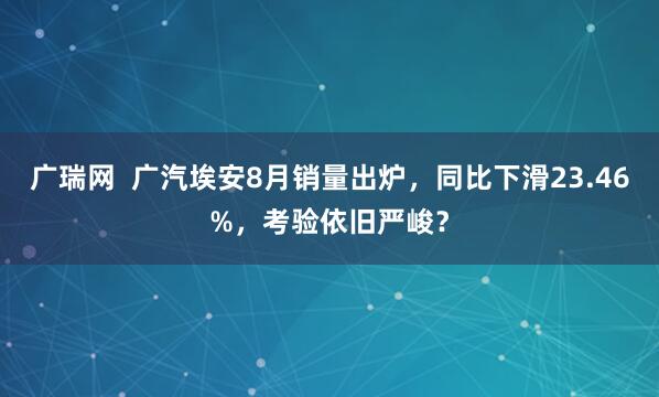 广瑞网  广汽埃安8月销量出炉，同比下滑23.46%，考验依旧严峻？