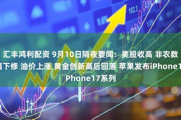 汇丰鸿利配资 9月10日隔夜要闻：美股收高 非农数据大幅下修 油价上涨 黄金创新高后回落 苹果发布iPhone17系列
