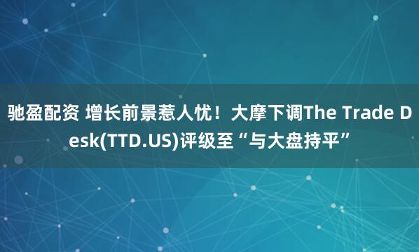 驰盈配资 增长前景惹人忧！大摩下调The Trade Desk(TTD.US)评级至“与大盘持平”