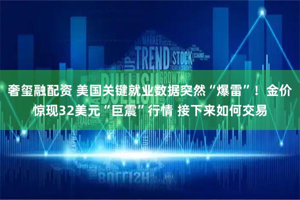 奢玺融配资 美国关键就业数据突然“爆雷”！金价惊现32美元“巨震”行情 接下来如何交易