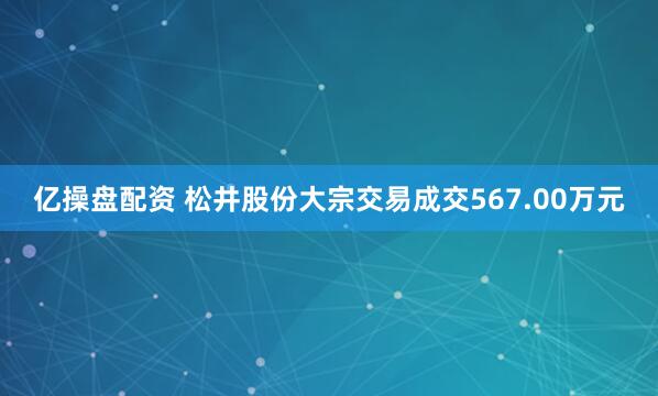 亿操盘配资 松井股份大宗交易成交567.00万元