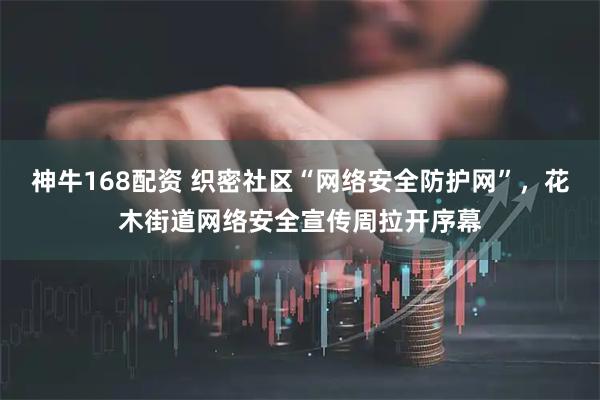 神牛168配资 织密社区“网络安全防护网”，花木街道网络安全宣传周拉开序幕