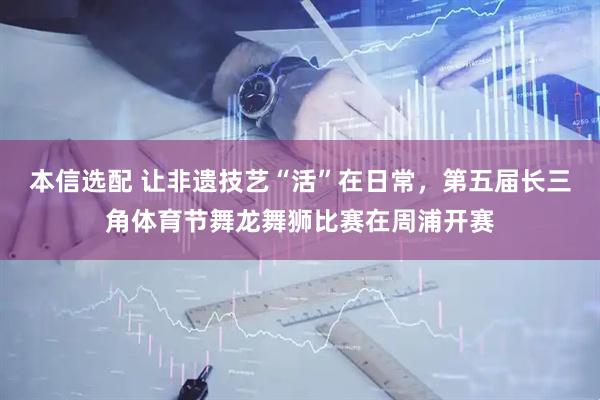 本信选配 让非遗技艺“活”在日常，第五届长三角体育节舞龙舞狮比赛在周浦开赛