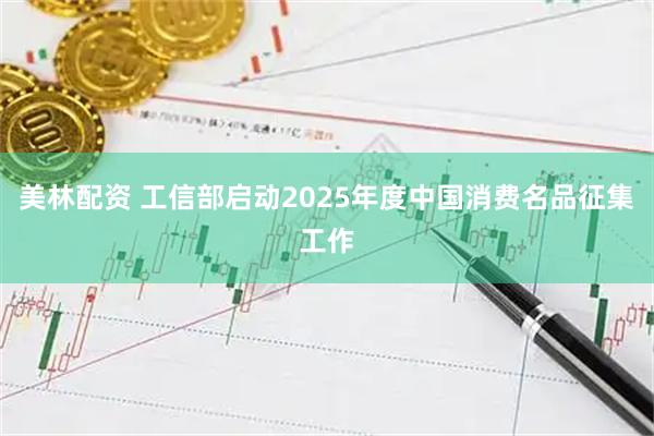 美林配资 工信部启动2025年度中国消费名品征集工作