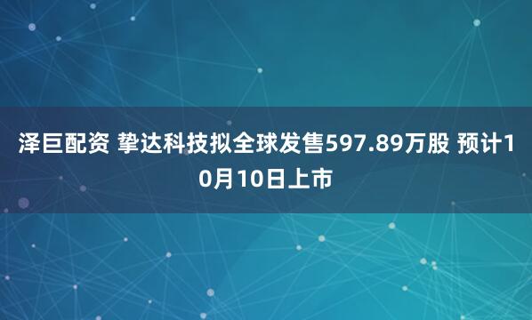 泽巨配资 挚达科技拟全球发售597.89万股 预计10月10日上市