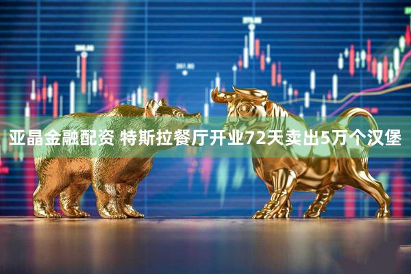 亚晶金融配资 特斯拉餐厅开业72天卖出5万个汉堡