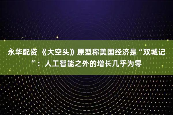 永华配资 《大空头》原型称美国经济是“双城记”：人工智能之外的增长几乎为零