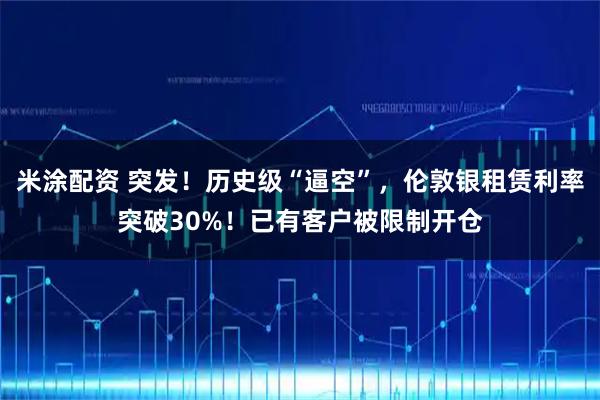 米涂配资 突发！历史级“逼空”，伦敦银租赁利率突破30%！已有客户被限制开仓