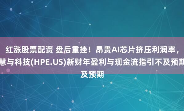 红涨股票配资 盘后重挫！昂贵AI芯片挤压利润率，慧与科技(HPE.US)新财年盈利与现金流指引不及预期