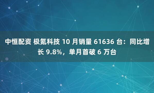 中恒配资 极氪科技 10 月销量 61636 台：同比增长 9.8%，单月首破 6 万台