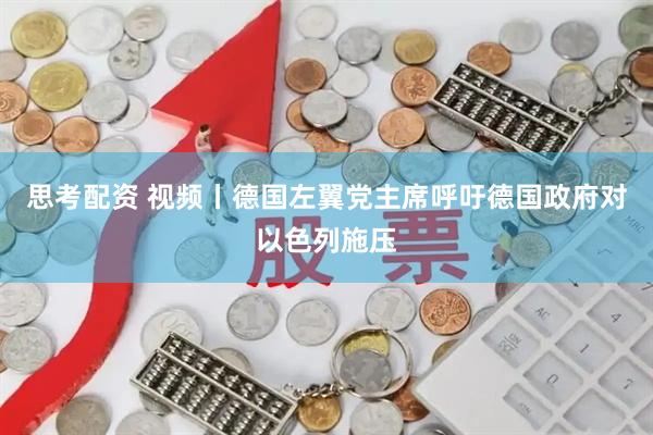思考配资 视频丨德国左翼党主席呼吁德国政府对以色列施压