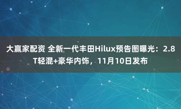 大赢家配资 全新一代丰田Hilux预告图曝光：2.8T轻混+豪华内饰，11月10日发布