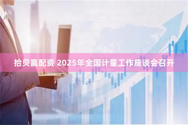拾贝赢配资 2025年全国计量工作座谈会召开