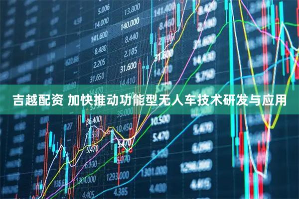 吉越配资 加快推动功能型无人车技术研发与应用