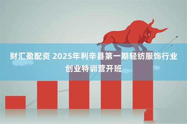 财汇盈配资 2025年利辛县第一期轻纺服饰行业创业特训营开班