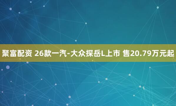 聚富配资 26款一汽-大众探岳L上市 售20.79万元起