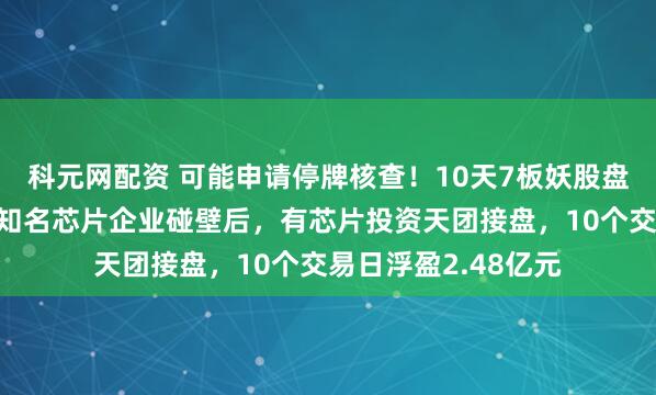 科元网配资 可能申请停牌核查！10天7板妖股盘后紧急公告，收购知名芯片企业碰壁后，有芯片投资天团接盘，10个交易日浮盈2.48亿元
