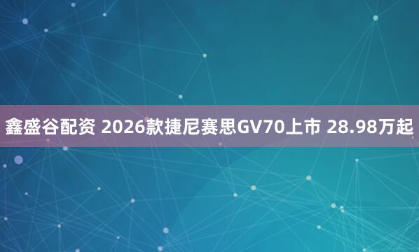 鑫盛谷配资 2026款捷尼赛思GV70上市 28.98万起