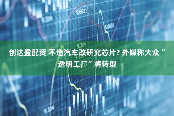 创达盈配资 不造汽车改研究芯片? 外媒称大众“透明工厂”将转型