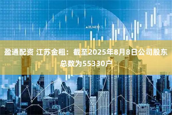 盈通配资 江苏金租：截至2025年8月8日公司股东总数为55330户