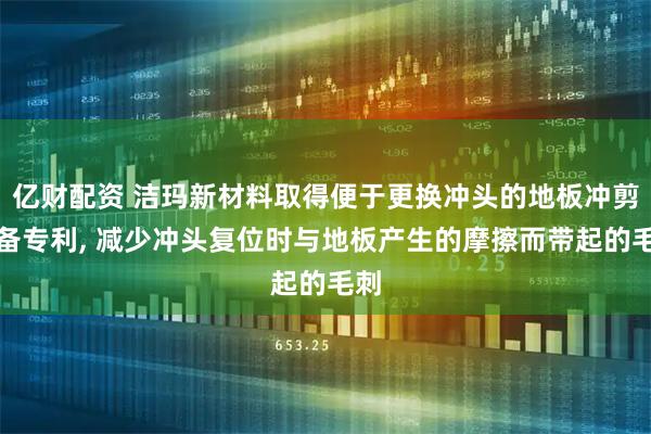 亿财配资 洁玛新材料取得便于更换冲头的地板冲剪设备专利, 减少冲头复位时与地板产生的摩擦而带起的毛刺