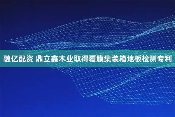 融亿配资 鼎立鑫木业取得覆膜集装箱地板检测专利