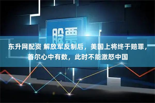 东升网配资 解放军反制后，美国上将终于赔罪，首尔心中有数，此时不能激怒中国