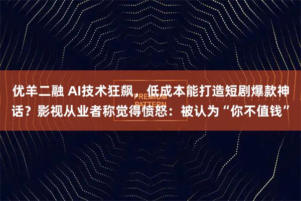 优羊二融 AI技术狂飙,低成本能打造短剧爆款神话?影视从业者称觉得愤怒:被认为“你不值钱”