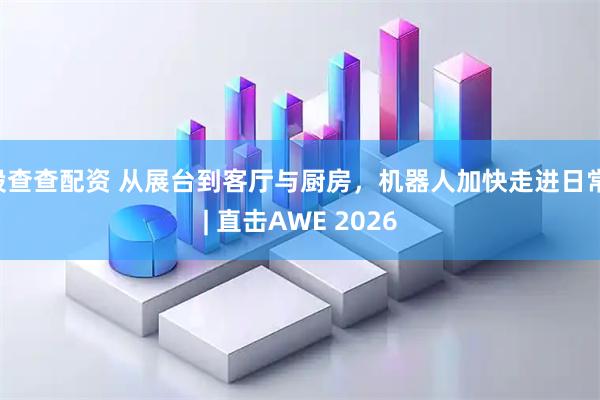 股查查配资 从展台到客厅与厨房,机器人加快走进日常 | 直击AWE 2026