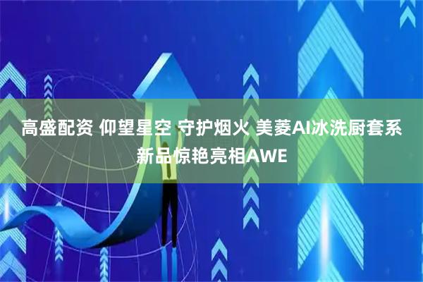 高盛配资 仰望星空 守护烟火 美菱AI冰洗厨套系新品惊艳亮相AWE