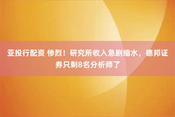 亚投行配资 惨烈!研究所收入急剧缩水,德邦证券只剩8名分析师了